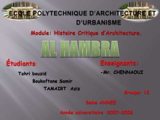 Étudiants:
Tahri bouzid
Boukoftane Samir
TAMAIRT Aziz
Année universitaire :2007-2008
3eme ANNEE
Groupe: 13
Module: Histoire Critique d’Architecture.
Enseignants:
-Mr. CHENNAOUI
 