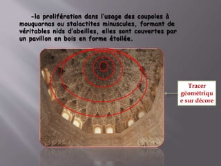 -la prolifération dans l’usage des coupoles à
mouquarnas ou stalactites minuscules, formant de
véritables nids d’abeilles, elles sont couvertes par
un pavillon en bois en forme étoilée.
Tracer
géométriqu
e sur décore
 