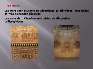 les murs
Les murs sont couverts de céramiques ou plâtrières, très belles
et très richement décorées/
Les murs de l'Alhambra sont pleins de décoration
calligraphiques
 