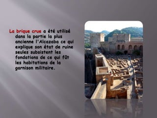 La brique crue a été utilisé
dans la partie la plus
ancienne l'Alcazaba ce qui
explique son état de ruine
seules subsistent les
fondations de ce qui fût
les habitations de la
garnison militaire.
 