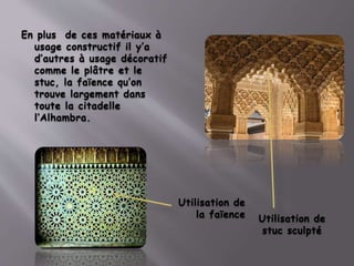 En plus de ces matériaux à
usage constructif il y’a
d’autres à usage décoratif
comme le plâtre et le
stuc, la faïence qu’on
trouve largement dans
toute la citadelle
l’Alhambra.
Utilisation de
stuc sculpté
Utilisation de
la faïence
 