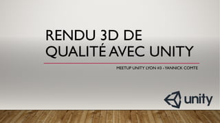 RENDU 3D DE
QUALITÉ AVEC UNITY
MEETUP UNITY LYON #3 -YANNICK COMTE
 