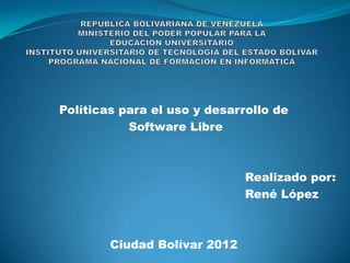 Políticas para el uso y desarrollo de
           Software Libre



                              Realizado por:
                              René López



        Ciudad Bolívar 2012
 
