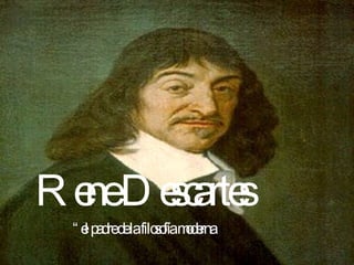 Rene Descartes   “ el padre de la filosofía moderna 