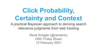 Click Probability,
Certainty and Context
A practical Bayesian approach to deriving search
relevance judgments from web tracking
René Kriegler (@renekrie)
OSC Friday Share
12 February 2021
 