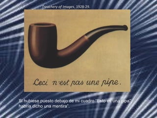 Treachery of ImagesTreachery of Images, 1928-29., 1928-29.
Si hubiese puesto debajo de mi cuadro “Esto es una pipa”,
habría dicho una mentira”.
 