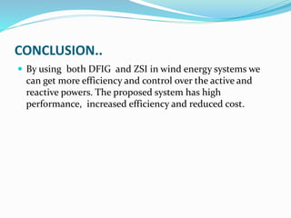CONCLUSION..
 By using both DFIG and ZSI in wind energy systems we
can get more efficiency and control over the active and
reactive powers. The proposed system has high
performance, increased efficiency and reduced cost.
 