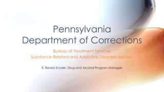 Bureau of Treatment Services
Substance Related and Addictive Disorders Section
E. Renea Snyder, Drug and Alcohol Program Manager
Pennsylvania
Department of Corrections
 