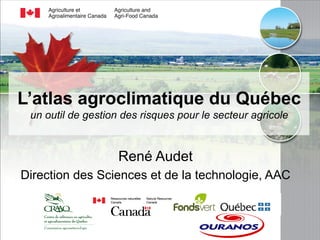 L’atlas agroclimatique du Québec 
un outil de gestion des risques pour le secteur agricole 
René Audet 
Direction des Sciences et de la technologie, AAC 
 