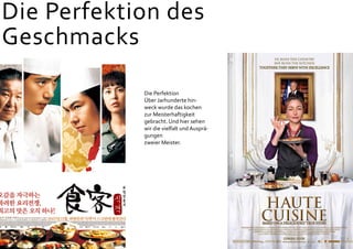 Die Perfektion des
Geschmacks
Die Perfektion
Über Jarhunderte hin-
weck wurde das kochen
zur Meisterhaftigkeit
gebracht. Und hier sehen
wir die vielfalt und Ausprä-
gungen
zweier Meister.
 