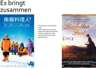 Es bringt
zusammen
Iß zusammen und das Glück
ist dir
Hold. So Könnte man diese
beiden Filme BeschreibenWo
freude undWärmen in der
Gemeinschaft durch essen
gebracht wird.
 