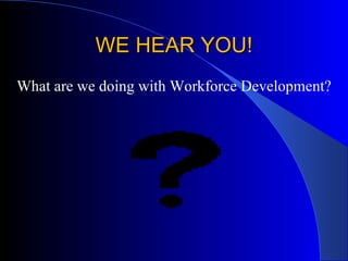 WE HEAR YOU! What are we doing with Workforce Development? 