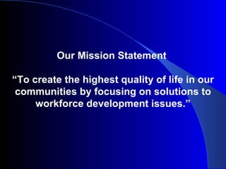 Our Mission Statement  “ To create the highest quality of life in our communities by focusing on solutions to workforce development issues.” 