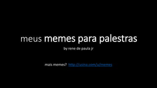 meus memes para palestras
by rene de paula jr
mais memes? http://usina.com/u/memes
 