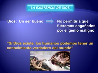 Dios:  Un ser bueno No permitiría que fuéramos engañados por el genio maligno  “ Si Dios existe, los humanos podemos tener un conocimiento verdadero del mundo” 