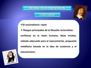El racionalismo: razón Rasgos principales de la filosofía racionalista: confianza en la razón humana, ideas innatas, método adecuado para el razonamiento, propuesta metafísica basada en la idea de sustancia y el mecanicismo . CONCLUSION 