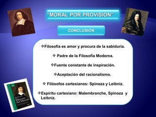 Filosofía es amor y procura de la sabiduría. Padre de la Filosofía Moderna. Fuente constante de inspiración. Aceptación del racionalismo.  Filósofos cartesianos: Spinoza y Leibniz. Espíritu cartesiano: Malembranche, Spinoza  y  Leibniz. 