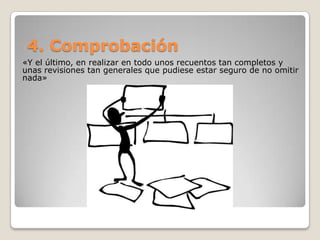 4. Comprobación
«Y el último, en realizar en todo unos recuentos tan completos y
unas revisiones tan generales que pudiese estar seguro de no omitir
nada»
 