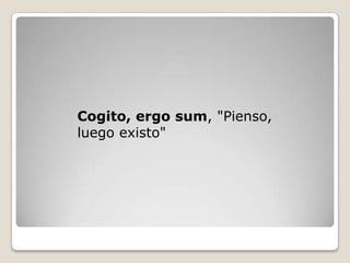 Cogito, ergo sum, "Pienso,
luego existo"
 