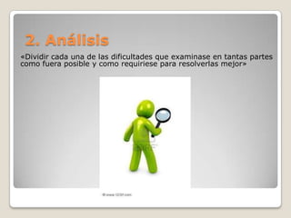 2. Análisis
«Dividir cada una de las dificultades que examinase en tantas partes
como fuera posible y como requiriese para resolverlas mejor»
 