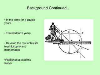 Background Continued…
• In the army for a couple
years
• Traveled for 5 years
• Devoted the rest of his life
to philosophy and
mathematics
•Published a lot of his
works
 