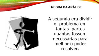 REGRA DA ANÁLISE
A segunda era dividir
o problema em
tantas partes
quantas fossem
necessárias para
melhor o poder
resolver.
 