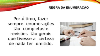 REGRA DA ENUMERAÇÃO
Por último, fazer
sempre enumerações
tão completas e
revisões tão gerais
que tivesse a certeza
de nada ter omitido.
 