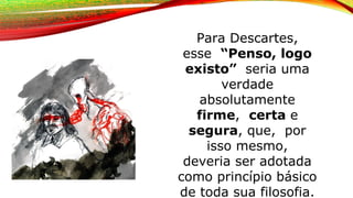 Para Descartes,
esse “Penso, logo
existo” seria uma
verdade
absolutamente
firme, certa e
segura, que, por
isso mesmo,
deveria ser adotada
como princípio básico
de toda sua filosofia.
 
