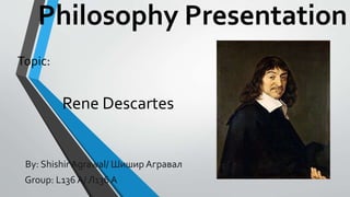 Philosophy Presentation
Topic:
Rene Descartes
By: Shishir Agrawal/ Шишир Агравал
Group: L136 A/ Л136 А
 