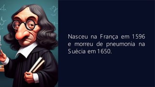 Nasceu na França em 1 596
e morreu de pneumonia na
Suécia em 1 650.
 