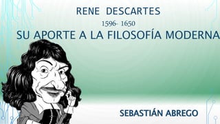 RENE DESCARTES 
1596- 1650 
SU APORTE A LA FILOSOFÍA MODERNA 
SEBASTIÁN ABREGO 
 