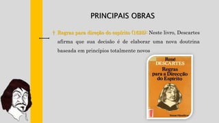 † Regras para direção do espírito (1628): Neste livro, Descartes
afirma que sua decisão é de elaborar uma nova doutrina
baseada em princípios totalmente novos
PRINCIPAIS OBRAS
 