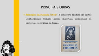 PRINCIPAIS OBRAS
† Princípios da Filosofia (1644) : E uma obra dividida em partes
(conhecimento humano ,coisas materiais, composição do
universo , e estrutura da terra).
 