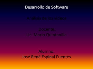 Desarrollo de SoftwareAnálisis de los videos Docente: Lic. Mario QuintanillaAlumno:José René Espinal Fuentes 