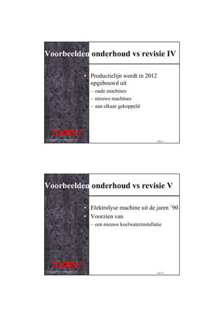 Voorbeelden onderhoud vs revisie IV

                                         • Productielijn wordt in 2012
                                           opgebouwd uit
                                           – oude machines
                                           – nieuwe machines
                                           – aan elkaar gekoppeld




© Copyright D.A.R.E!! Instruments 2012
                                                                          Page 21




Voorbeelden onderhoud vs revisie V

                                         • Elektrolyse machine uit de jaren ’90
                                         • Voorzien van
                                           – een nieuwe koelwaterinstallatie




© Copyright D.A.R.E!! Instruments 2012
                                                                          Page 22
 