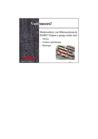 Veel succes!
                                         • Medewerkers van Mikrocentrum &
                                           DARE!! helpen u graag verder met:
                                           – Advies
                                           – Verdere opleidingen
                                           – Metingen




© Copyright D.A.R.E!! Instruments 2012
                                                                    Page 23
 
