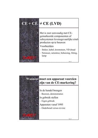 CE + CE = CE (LVD)

                                         • Het is zeer eenvoudig met CE-
                                           gemarkeerde componenten of
                                           subsystemen levensgevaarlijke eind-
                                           producten op te bouwen
                                         • Voorbeelden
                                            – Steker, kabel, kroonsteen, VD draad
                                            – Netsnoer, netentree, behuizing, fitting,
                                              lamp

© Copyright D.A.R.E!! Instruments 2012
                                                                            Page 15




                Wanneer moet een apparaat voorzien
                        zijn van de CE-markering?

                                         • In de handel brengen
                                           – Beursen, demonstraties
                                         • In gebruik stellen
                                           – Eigen gebruik
                                         • Apparaten vanaf 1995
                                           – Onderhoud versus revisie



© Copyright D.A.R.E!! Instruments 2012
                                                                            Page 16
 