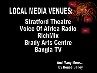 LOCAL MEDIA VENUES: Stratford Theatre Voice Of Africa Radio RichMix Brady Arts Centre Bangla TV And Many More... By Renee Bailey 
