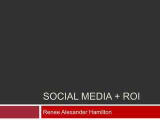 Social Media + ROI Renee Alexander Hamilton 