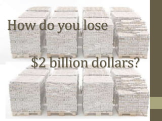How do you lose

   $2 billion dollars?
 