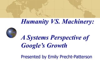 Humanity VS. Machinery:  A Systems Perspective of Google’s Growth Presented by Emily Precht-Patterson 