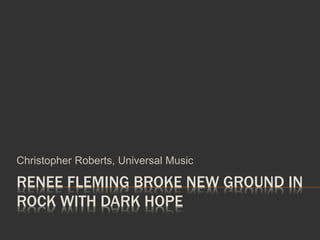 RENEE FLEMING BROKE NEW GROUND IN
ROCK WITH DARK HOPE
Christopher Roberts, Universal Music
 