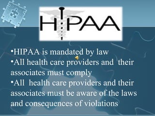 HIPAA is mandated by law All health care providers and  their associates must comply All  health care providers and their associates must be aware of the laws and consequences of violations 