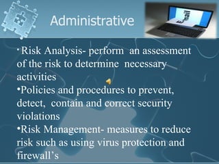 Administrative Risk Analysis- perform  an assessment of the risk to determine  necessary activities Policies and procedures to prevent, detect,  contain and correct security  violations Risk Management- measures to reduce risk such as using virus protection and firewall’s 