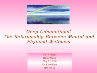 Deep Connections: The Relationship Between Mental and Physical Wellness Unit 5 Project Renee Masse May 25, 2010 Dr. Kirsti Dyer HW420-02 