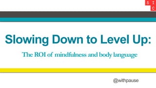 Slowing Down to Level Up:
TheROIof mindfulnessandbodylanguage
@withpause
 