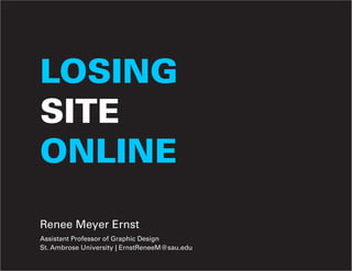 LOSING
SITE
ONLINE
Renee Meyer Ernst
Assistant Professor of Graphic Design
St. Ambrose University | ErnstReneeM@sau.edu
 