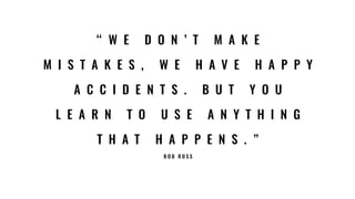 “ W E D O N ’ T M A K E
M I S T A K E S , W E H A V E H A P P Y
A C C I D E N T S . B U T Y O U
L E A R N T O U S E A N Y T H I N G
T H A T H A P P E N S . ”
B O B R O S S
 