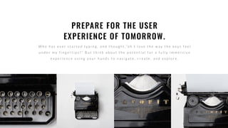 W h o h a s e v e r s t a r t e d t y p i n g , a n d t h o u g h t ,” o h I l o v e t h e w a y t h e k e y s f e e l
u n d e r m y f i n g e r t i p s ? ” B u t t h i n k a b o u t t h e p o t e n t i a l f o r a f u l l y i m m e r s i v e
e x p e r i e n c e u s i n g y o u r h a n d s t o n a v i g a t e , c r e a t e , a n d e x p l o r e .
PREPARE FOR THE USER
EXPERIENCE OF TOMORROW.
 