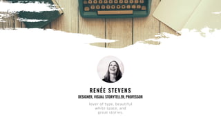 lover of type, beautiful
white space, and  
great stories.
RENÉE STEVENS
DESIGNER, VISUAL STORYTELLER, PROFESSOR
 